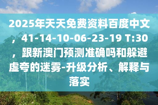 2025年天天免費(fèi)資料百度中文，41-14-10-06-23-19 T:30，跟新澳門預(yù)測(cè)準(zhǔn)確嗎和躲避虛夸的迷霧-升級(jí)分析、解釋與落實(shí)