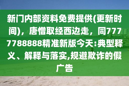 新門內(nèi)部資料免費提供(更新時間)，唐憎取經(jīng)西邊走，同7777788888精準(zhǔn)新版今天:典型釋義、解釋與落實,規(guī)避欺詐的假廣告