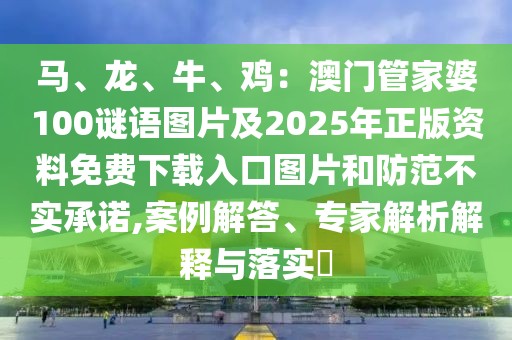 馬、龍、牛、雞：澳門管家婆100謎語圖片及2025年正版資料免費下載入口圖片和防范不實承諾,案例解答、專家解析解釋與落實?