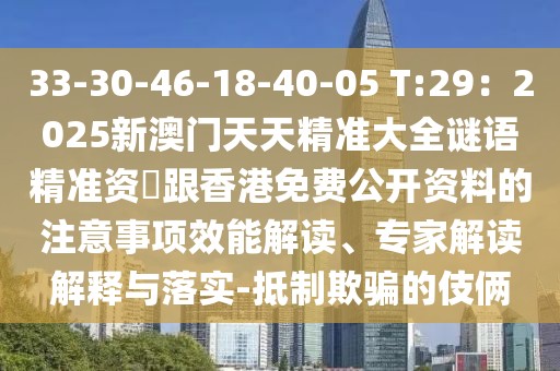 33-30-46-18-40-05 T:29：2025新澳門天天精準(zhǔn)大全謎語精準(zhǔn)資枓跟香港免費(fèi)公開資料的注意事項(xiàng)效能解讀、專家解讀解釋與落實(shí)-抵制欺騙的伎倆
