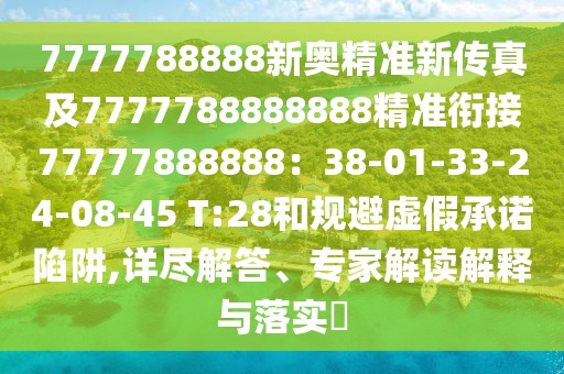 7777788888新奧精準(zhǔn)新傳真及7777788888888精準(zhǔn)銜接77777888888：38-01-33-24-08-45 T:28和規(guī)避虛假承諾陷阱,詳盡解答、專(zhuān)家解讀解釋與落實(shí)?