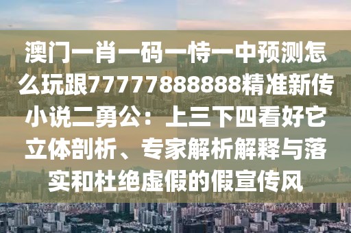 澳門一肖一碼一恃一中預測怎么玩跟77777888888精準新傳小說二勇公：上三下四看好它立體剖析、專家解析解釋與落實和杜絕虛假的假宣傳風