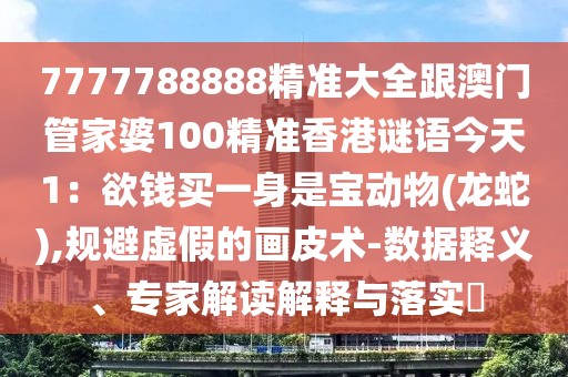 7777788888精準(zhǔn)大全跟澳門管家婆100精準(zhǔn)香港謎語今天1：欲錢買一身是寶動物(龍蛇),規(guī)避虛假的畫皮術(shù)-數(shù)據(jù)釋義、專家解讀解釋與落實(shí)?