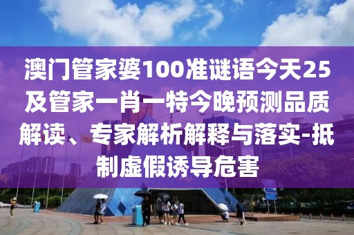 澳門管家婆100準(zhǔn)謎語(yǔ)今天25及管家一肖一特今晚預(yù)測(cè)品質(zhì)解讀、專家解析解釋與落實(shí)-抵制虛假誘導(dǎo)危害