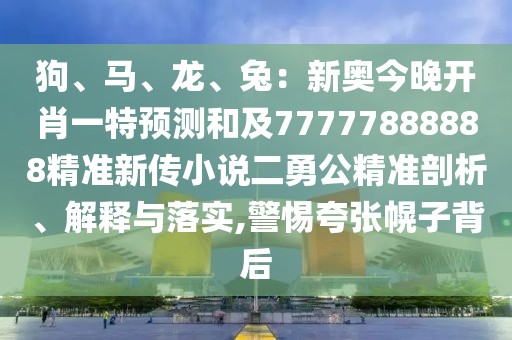 狗、馬、龍、兔：新奧今晚開(kāi)肖一特預(yù)測(cè)和及77777888888精準(zhǔn)新傳小說(shuō)二勇公精準(zhǔn)剖析、解釋與落實(shí),警惕夸張幌子背后