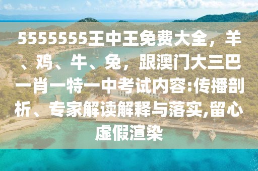 5555555王中王免費大全，羊、雞、牛、兔，跟澳門大三巴一肖一特一中考試內容:傳播剖析、專家解讀解釋與落實,留心虛假渲染