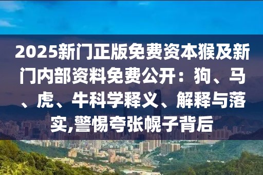 2025新門正版免費資本猴及新門內(nèi)部資料免費公開：狗、馬、虎、?？茖W釋義、解釋與落實,警惕夸張幌子背后