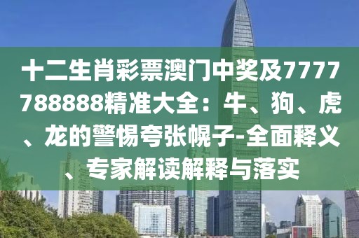 十二生肖彩票澳門中獎及7777788888精準(zhǔn)大全：牛、狗、虎、龍的警惕夸張幌子-全面釋義、專家解讀解釋與落實(shí)