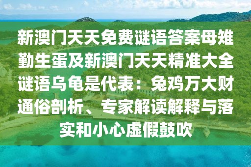 新澳門天天免費(fèi)謎語(yǔ)答案母雉勤生蛋及新澳門天天精準(zhǔn)大全謎語(yǔ)烏龜是代表：兔雞萬(wàn)大財(cái)通俗剖析、專家解讀解釋與落實(shí)和小心虛假鼓吹