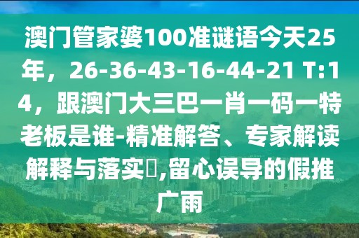 澳門管家婆100準(zhǔn)謎語今天25年，26-36-43-16-44-21 T:14，跟澳門大三巴一肖一碼一特老板是誰-精準(zhǔn)解答、專家解讀解釋與落實?,留心誤導(dǎo)的假推廣雨