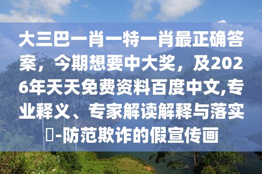 大三巴一肖一特一肖最正確答案，今期想要中大獎，及2026年天天免費資料百度中文,專業(yè)釋義、專家解讀解釋與落實?-防范欺詐的假宣傳畫