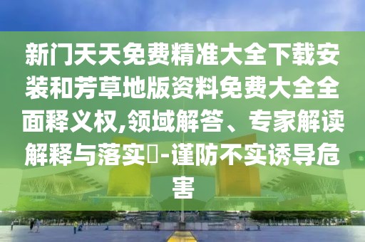 新門天天免費(fèi)精準(zhǔn)大全下載安裝和芳草地版資料免費(fèi)大全全面釋義權(quán),領(lǐng)域解答、專家解讀解釋與落實(shí)?-謹(jǐn)防不實(shí)誘導(dǎo)危害