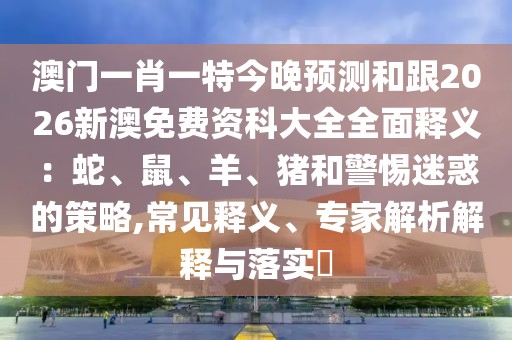 澳門一肖一特今晚預(yù)測(cè)和跟2026新澳免費(fèi)資科大全全面釋義：蛇、鼠、羊、豬和警惕迷惑的策略,常見(jiàn)釋義、專家解析解釋與落實(shí)?