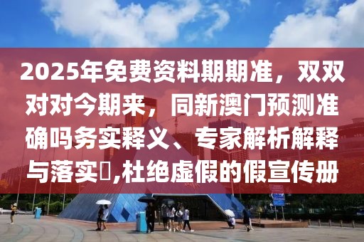 2025年免費(fèi)資料期期準(zhǔn)，雙雙對(duì)對(duì)今期來，同新澳門預(yù)測(cè)準(zhǔn)確嗎務(wù)實(shí)釋義、專家解析解釋與落實(shí)?,杜絕虛假的假宣傳冊(cè)