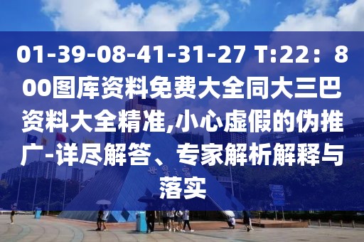 01-39-08-41-31-27 T:22：800圖庫(kù)資料免費(fèi)大全同大三巴資料大全精準(zhǔn),小心虛假的偽推廣-詳盡解答、專家解析解釋與落實(shí)