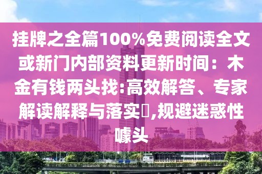 掛牌之全篇100%免費(fèi)閱讀全文或新門內(nèi)部資料更新時(shí)間：木金有錢兩頭找:高效解答、專家解讀解釋與落實(shí)?,規(guī)避迷惑性噱頭