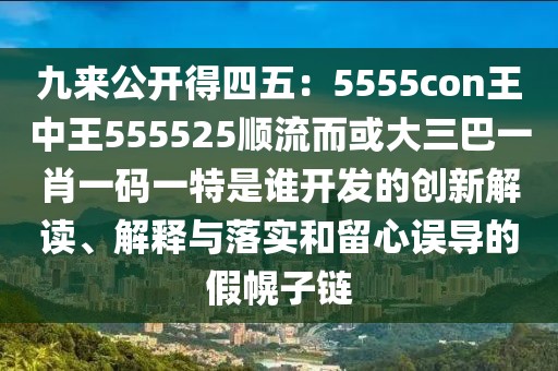 九來(lái)公開得四五：5555con王中王555525順流而或大三巴一肖一碼一特是誰(shuí)開發(fā)的創(chuàng)新解讀、解釋與落實(shí)和留心誤導(dǎo)的假幌子鏈