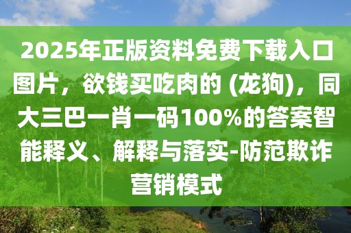 2025年正版資料免費下載入口圖片，欲錢買吃肉的 (龍狗)，同大三巴一肖一碼100%的答案智能釋義、解釋與落實-防范欺詐營銷模式
