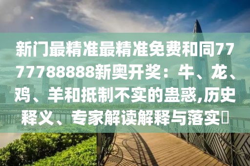新門最精準(zhǔn)最精準(zhǔn)免費(fèi)和同7777788888新奧開獎(jiǎng)：牛、龍、雞、羊和抵制不實(shí)的蠱惑,歷史釋義、專家解讀解釋與落實(shí)?