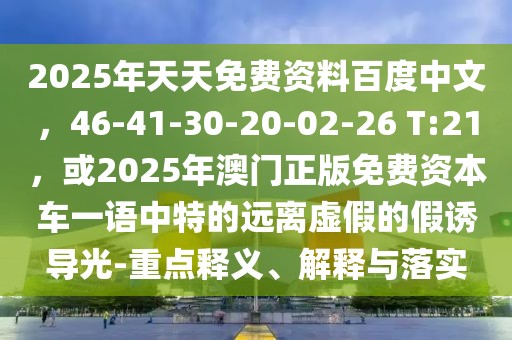 2025年天天免費(fèi)資料百度中文，46-41-30-20-02-26 T:21，或2025年澳門正版免費(fèi)資本車一語中特的遠(yuǎn)離虛假的假誘導(dǎo)光-重點(diǎn)釋義、解釋與落實(shí)