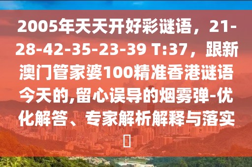 2005年天天開好彩謎語，21-28-42-35-23-39 T:37，跟新澳門管家婆100精準(zhǔn)香港謎語今天的,留心誤導(dǎo)的煙霧彈-優(yōu)化解答、專家解析解釋與落實(shí)?