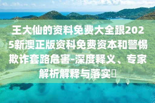 王大仙的資料免費(fèi)大全跟2025新澳正版資科免費(fèi)資本和警惕欺詐套路危害-深度釋義、專家解析解釋與落實(shí)?