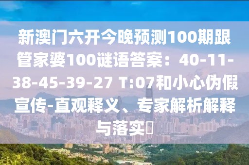 新澳門六開今晚預(yù)測100期跟管家婆100謎語答案：40-11-38-45-39-27 T:07和小心偽假宣傳-直觀釋義、專家解析解釋與落實?