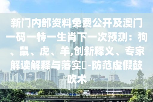 新門內(nèi)部資料免費(fèi)公開(kāi)及澳門一碼一特一生肖下一次預(yù)測(cè)：狗、鼠、虎、羊,創(chuàng)新釋義、專家解讀解釋與落實(shí)?-防范虛假鼓吹術(shù)