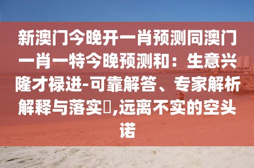 新澳門(mén)今晚開(kāi)一肖預(yù)測(cè)同澳門(mén)一肖一特今晚預(yù)測(cè)和：生意興隆才祿進(jìn)-可靠解答、專家解析解釋與落實(shí)?,遠(yuǎn)離不實(shí)的空頭諾