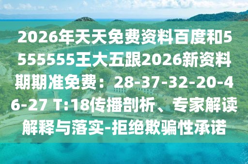 2026年天天免費(fèi)資料百度和5555555王大五跟2026新資料期期準(zhǔn)免費(fèi)：28-37-32-20-46-27 T:18傳播剖析、專家解讀解釋與落實(shí)-拒絕欺騙性承諾