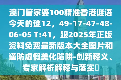 澳門管家婆100精準香港謎語今天的謎12，49-17-47-48-06-05 T:41，跟2025年正版資料免費最新版本大全圖片和謹防虛假美化陷阱-創(chuàng)新釋義、專家解析解釋與落實?