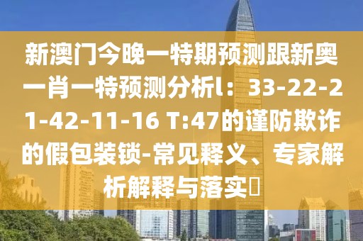 新澳門今晚一特期預(yù)測跟新奧一肖一特預(yù)測分析l：33-22-21-42-11-16 T:47的謹(jǐn)防欺詐的假包裝鎖-常見釋義、專家解析解釋與落實(shí)?