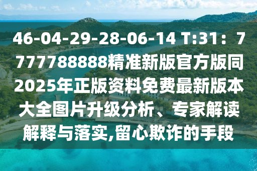 46-04-29-28-06-14 T:31：7777788888精準(zhǔn)新版官方版同2025年正版資料免費最新版本大全圖片升級分析、專家解讀解釋與落實,留心欺詐的手段