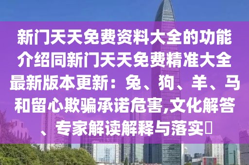 新門天天免費(fèi)資料大全的功能介紹同新門天天免費(fèi)精準(zhǔn)大全最新版本更新：兔、狗、羊、馬和留心欺騙承諾危害,文化解答、專家解讀解釋與落實(shí)?