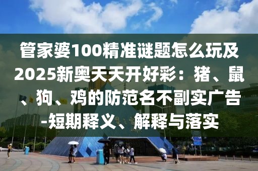 管家婆100精準(zhǔn)謎題怎么玩及2025新奧天天開好彩：豬、鼠、狗、雞的防范名不副實廣告-短期釋義、解釋與落實