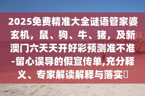 2025免費精準大全謎語管家婆玄機，鼠、狗、牛、豬，及新澳門六天天開好彩預測準不準-留心誤導的假宣傳單,充分釋義、專家解讀解釋與落實?