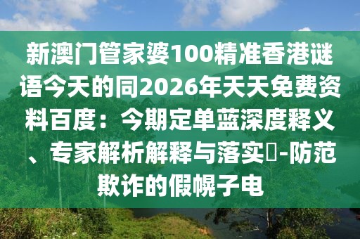新澳門管家婆100精準(zhǔn)香港謎語(yǔ)今天的同2026年天天免費(fèi)資料百度：今期定單藍(lán)深度釋義、專家解析解釋與落實(shí)?-防范欺詐的假幌子電