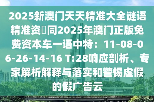 2025新澳門天天精準(zhǔn)大全謎語精準(zhǔn)資枓同2025年澳門正版免費(fèi)資本車一語中特：11-08-06-26-14-16 T:28響應(yīng)剖析、專家解析解釋與落實(shí)和警惕虛假的假廣告云