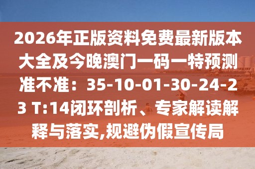 2026年正版資料免費(fèi)最新版本大全及今晚澳門一碼一特預(yù)測(cè)準(zhǔn)不準(zhǔn)：35-10-01-30-24-23 T:14閉環(huán)剖析、專家解讀解釋與落實(shí),規(guī)避偽假宣傳局