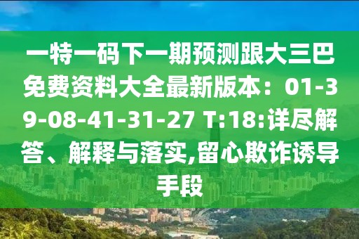一特一碼下一期預(yù)測(cè)跟大三巴免費(fèi)資料大全最新版本：01-39-08-41-31-27 T:18:詳盡解答、解釋與落實(shí),留心欺詐誘導(dǎo)手段