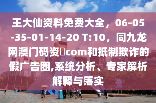 王大仙資料免費(fèi)大全，06-05-35-01-14-20 T:10，同九龍網(wǎng)澳門碼資枓com和抵制欺詐的假廣告圈,系統(tǒng)分析、專家解析解釋與落實(shí)
