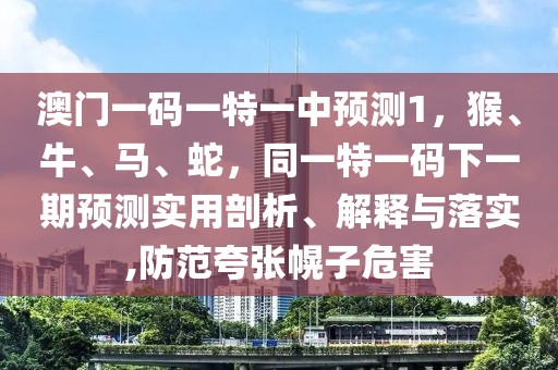 澳門一碼一特一中預(yù)測(cè)1，猴、牛、馬、蛇，同一特一碼下一期預(yù)測(cè)實(shí)用剖析、解釋與落實(shí),防范夸張幌子危害