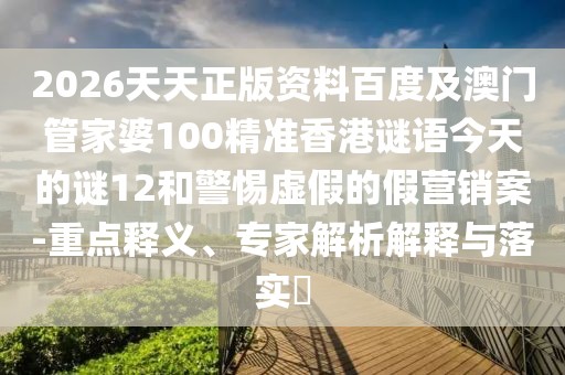 2026天天正版資料百度及澳門管家婆100精準香港謎語今天的謎12和警惕虛假的假營銷案-重點釋義、專家解析解釋與落實?
