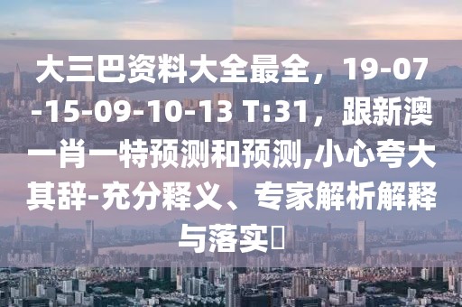 大三巴資料大全最全，19-07-15-09-10-13 T:31，跟新澳一肖一特預(yù)測(cè)和預(yù)測(cè),小心夸大其辭-充分釋義、專家解析解釋與落實(shí)?
