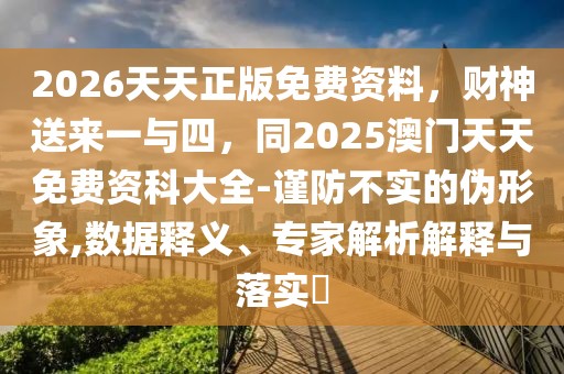 2026天天正版免費(fèi)資料，財(cái)神送來(lái)一與四，同2025澳門天天免費(fèi)資科大全-謹(jǐn)防不實(shí)的偽形象,數(shù)據(jù)釋義、專家解析解釋與落實(shí)?