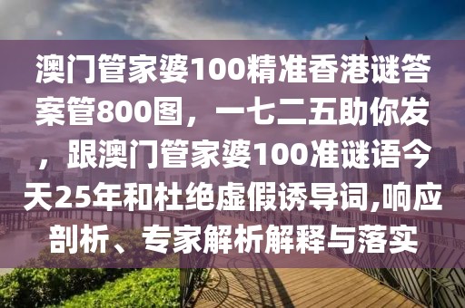 澳門管家婆100精準(zhǔn)香港謎答案管800圖，一七二五助你發(fā)，跟澳門管家婆100準(zhǔn)謎語(yǔ)今天25年和杜絕虛假誘導(dǎo)詞,響應(yīng)剖析、專家解析解釋與落實(shí)