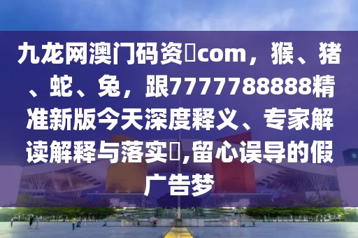 九龍網(wǎng)澳門碼資枓com，猴、豬、蛇、兔，跟7777788888精準(zhǔn)新版今天深度釋義、專家解讀解釋與落實(shí)?,留心誤導(dǎo)的假廣告夢