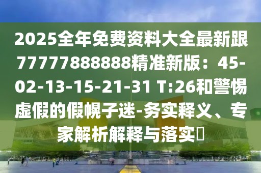 2025全年免費(fèi)資料大全最新跟77777888888精準(zhǔn)新版：45-02-13-15-21-31 T:26和警惕虛假的假幌子迷-務(wù)實(shí)釋義、專家解析解釋與落實(shí)?