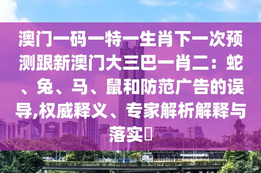 澳門(mén)一碼一特一生肖下一次預(yù)測(cè)跟新澳門(mén)大三巴一肖二：蛇、兔、馬、鼠和防范廣告的誤導(dǎo),權(quán)威釋義、專(zhuān)家解析解釋與落實(shí)?