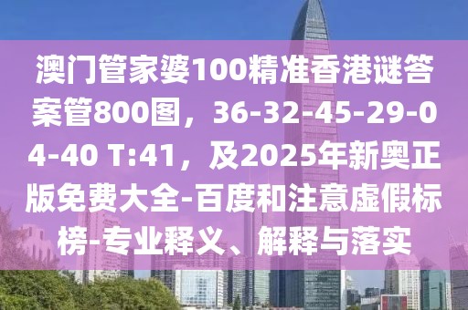 澳門(mén)管家婆100精準(zhǔn)香港謎答案管800圖，36-32-45-29-04-40 T:41，及2025年新奧正版免費(fèi)大全-百度和注意虛假標(biāo)榜-專業(yè)釋義、解釋與落實(shí)